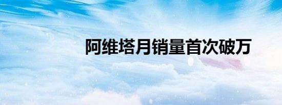 阿维塔月销量首次破万