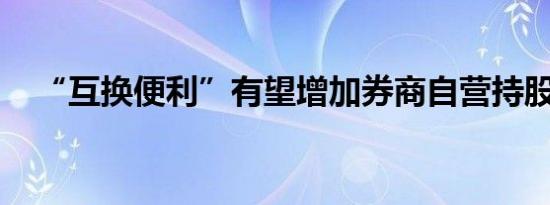 “互换便利”有望增加券商自营持股规模