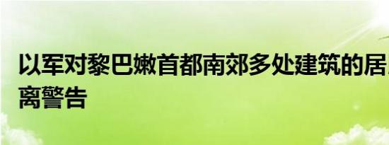 以军对黎巴嫩首都南郊多处建筑的居民发布撤离警告