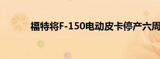 福特将F-150电动皮卡停产六周