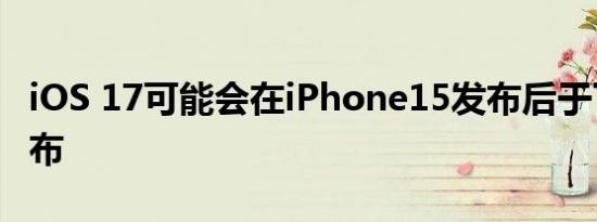 iOS 17可能会在iPhone15发布后于下个月发布