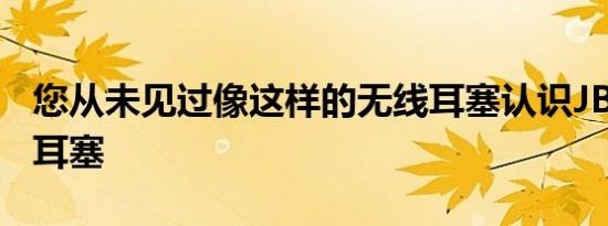 您从未见过像这样的无线耳塞认识JBL的变形耳塞