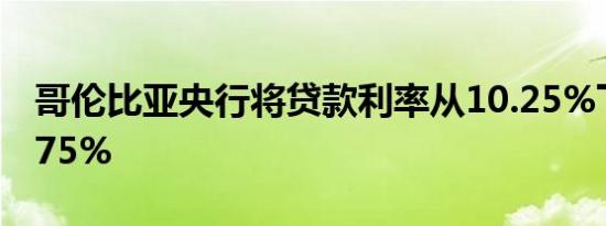哥伦比亚央行将贷款利率从10.25%下调至9.75%