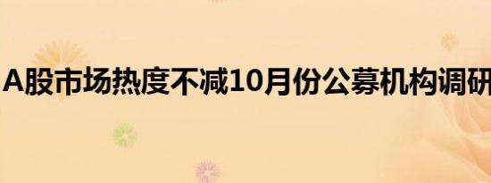A股市场热度不减10月份公募机构调研热情高