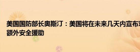 美国国防部长奥斯汀：美国将在未来几天内宣布对乌克兰的额外安全援助