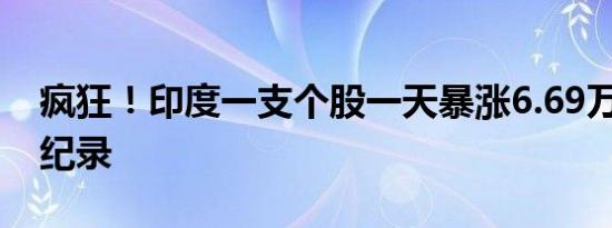 疯狂！印度一支个股一天暴涨6.69万倍 刷新纪录