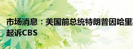 市场消息：美国前总统特朗普因哈里斯的采访起诉CBS