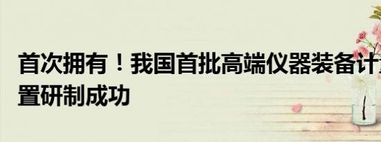 首次拥有！我国首批高端仪器装备计量测评装置研制成功