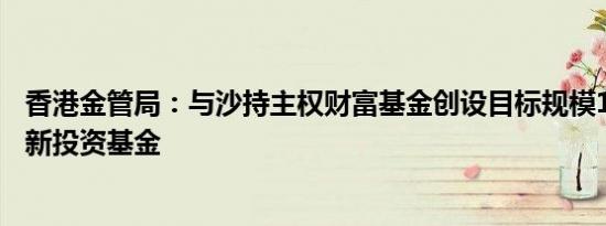 香港金管局：与沙持主权财富基金创设目标规模10亿美元的新投资基金