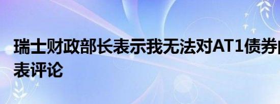 瑞士财政部长表示我无法对AT1债券的情况发表评论
