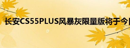 长安CS55PLUS风暴灰限量版将于今日上市