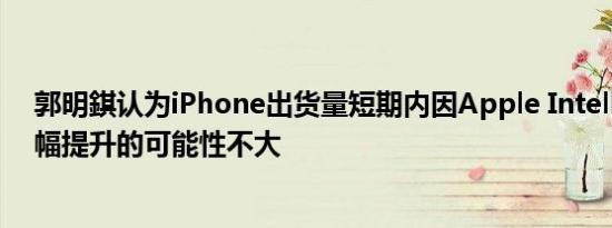 郭明錤认为iPhone出货量短期内因Apple Intelligence大幅提升的可能性不大