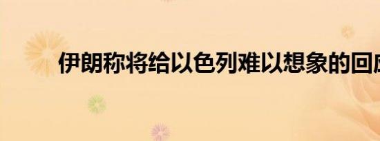 伊朗称将给以色列难以想象的回应