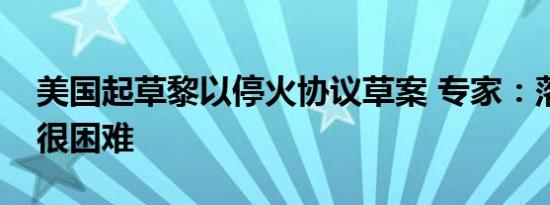 美国起草黎以停火协议草案 专家：落实起来很困难