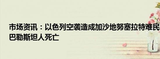 市场资讯：以色列空袭造成加沙地努塞拉特难民营至少7名巴勒斯坦人死亡