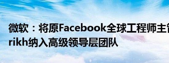 微软：将原Facebook全球工程师主管Jay Parikh纳入高级领导层团队