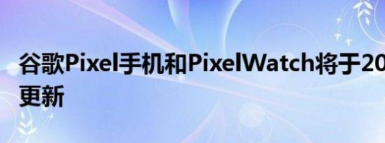 谷歌Pixel手机和PixelWatch将于2023年8月更新