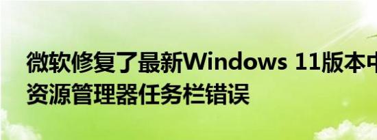 微软修复了最新Windows 11版本中的文件资源管理器任务栏错误