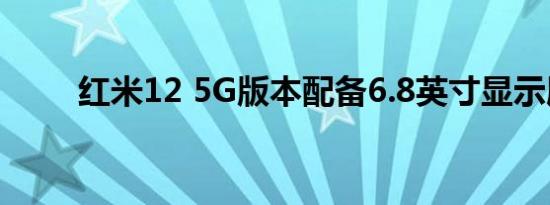 红米12 5G版本配备6.8英寸显示屏
