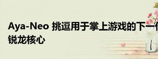 Aya-Neo 挑逗用于掌上游戏的下一代 AMD 锐龙核心