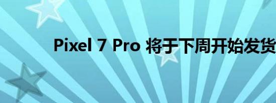 Pixel 7 Pro 将于下周开始发货