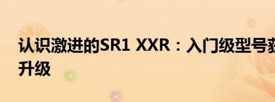 认识激进的SR1 XXR：入门级型号获得巨大升级