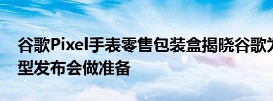 谷歌Pixel手表零售包装盒揭晓谷歌为此次大型发布会做准备