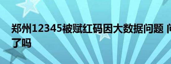 郑州12345被赋红码因大数据问题 问题解决了吗