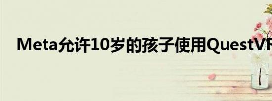 Meta允许10岁的孩子使用QuestVR耳机