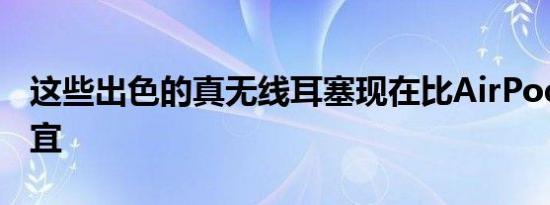 这些出色的真无线耳塞现在比AirPodsPro便宜