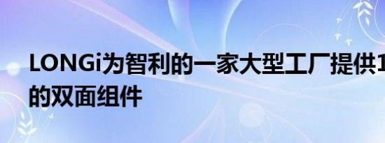LONGi为智利的一家大型工厂提供101兆瓦的双面组件