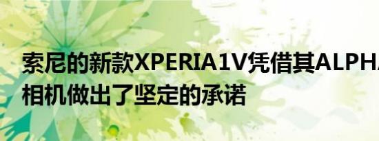 索尼的新款XPERIA1V凭借其ALPHA技术对相机做出了坚定的承诺