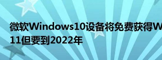 微软Windows10设备将免费获得Windows11但要到2022年