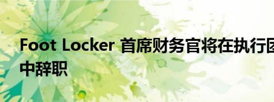 Foot Locker 首席财务官将在执行团队重组中辞职