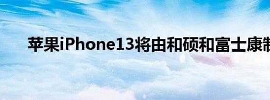 苹果iPhone13将由和硕和富士康制造