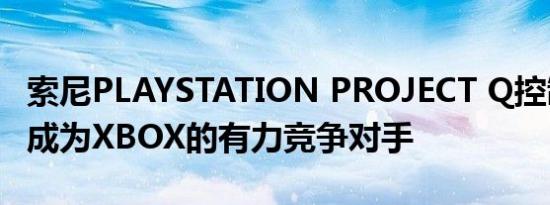 索尼PLAYSTATION PROJECT Q控制器已经成为XBOX的有力竞争对手