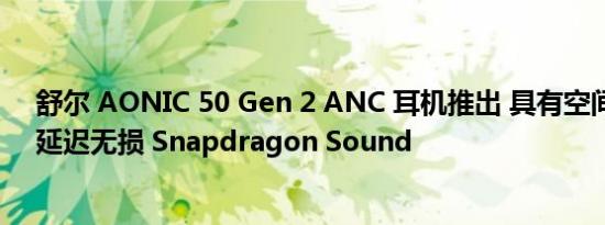 舒尔 AONIC 50 Gen 2 ANC 耳机推出 具有空间音频和低延迟无损 Snapdragon Sound