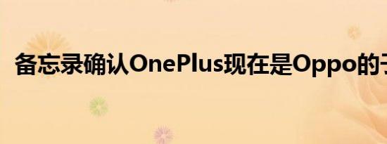 备忘录确认OnePlus现在是Oppo的子品牌