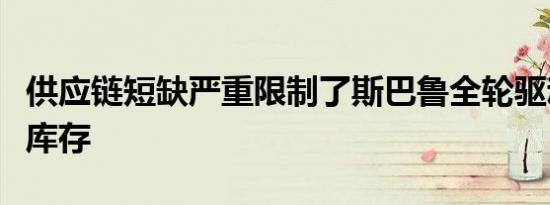 供应链短缺严重限制了斯巴鲁全轮驱动车型的库存