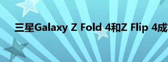 三星Galaxy Z Fold 4和Z Flip 4成功了