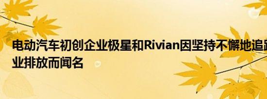 电动汽车初创企业极星和Rivian因坚持不懈地追踪各自的企业排放而闻名