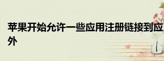 苹果开始允许一些应用注册链接到应用商店之外