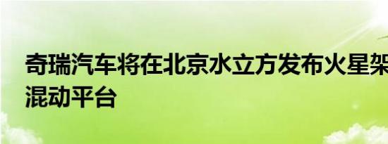 奇瑞汽车将在北京水立方发布火星架构-超级混动平台