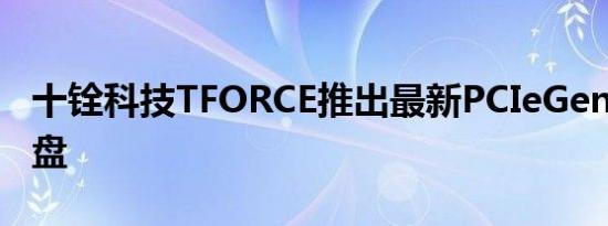 十铨科技TFORCE推出最新PCIeGen5固态硬盘