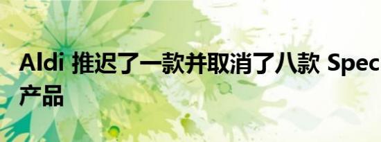 Aldi 推迟了一款并取消了八款 Specialbuys 产品