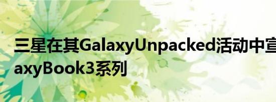 三星在其GalaxyUnpacked活动中宣布了GalaxyBook3系列