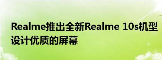 Realme推出全新Realme 10s机型：时尚的设计优质的屏幕