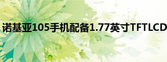 诺基亚105手机配备1.77英寸TFTLCD显示屏