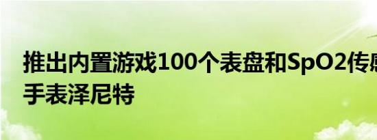 推出内置游戏100个表盘和SpO2传感器的船手表泽尼特