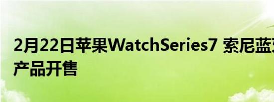 2月22日苹果WatchSeries7 索尼蓝牙音箱等产品开售